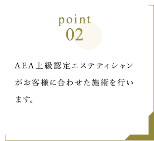 Point2 AEA上級認定エステティシャンがお客様に合わせた施術を行います。