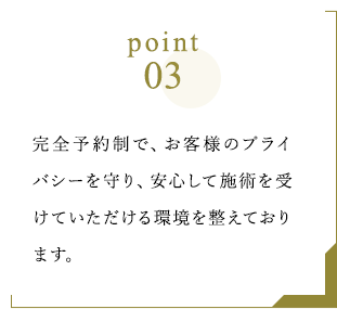 Point3 完全予約制で、お客様のプライバシーを守り、安心して施術を受けていただける環境を整えております。