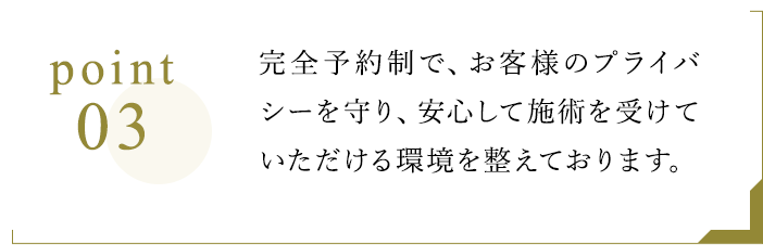 Point3 完全予約制で、お客様のプライバシーを守り、安心して施術を受けていただける環境を整えております。